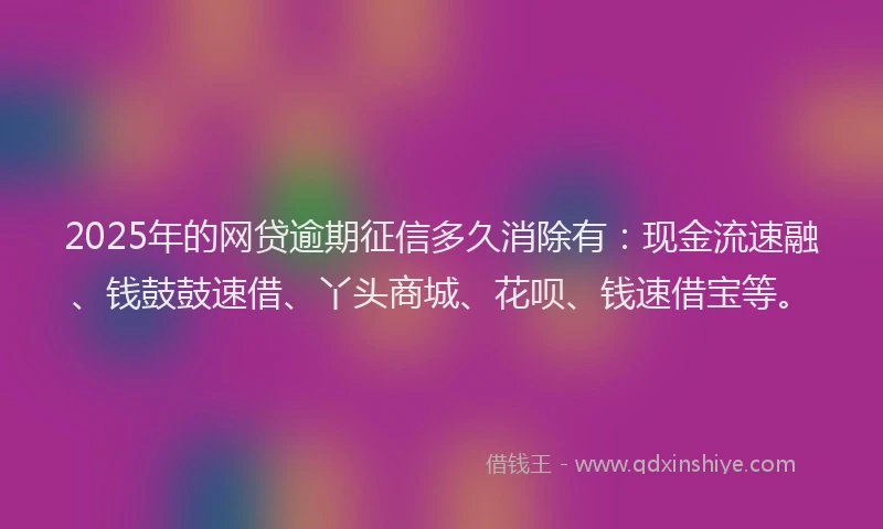 2025年的网贷逾期征信多久消除有：现金流速融、钱鼓鼓速借、丫头商城、花呗、钱速借宝等。