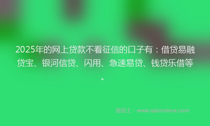 2025年的网上贷款不看征信的口子有:借贷易融贷宝、银河信贷、闪用、急速易贷、钱贷乐借等。