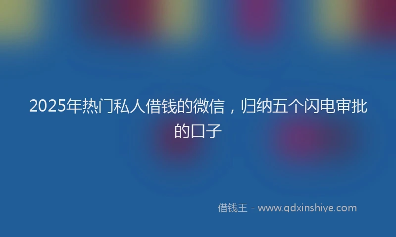 2025年热门私人借钱的微信，归纳五个闪电审批的口子
