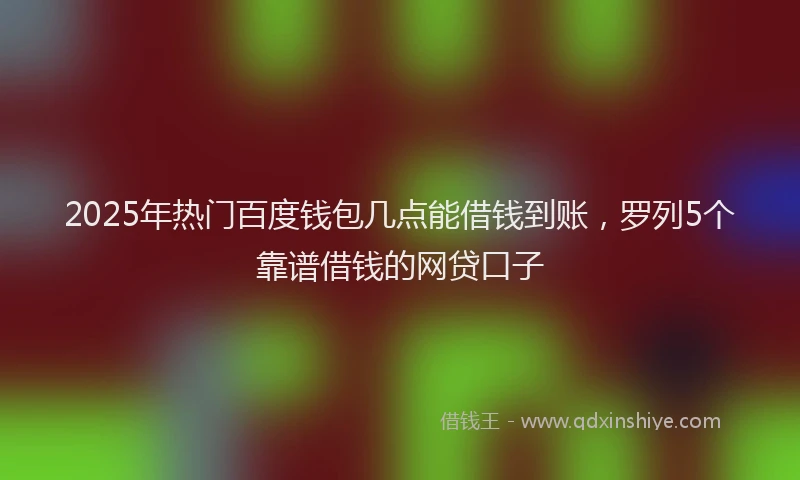 2025年热门百度钱包几点能借钱到账，罗列5个靠谱借钱的网贷口子