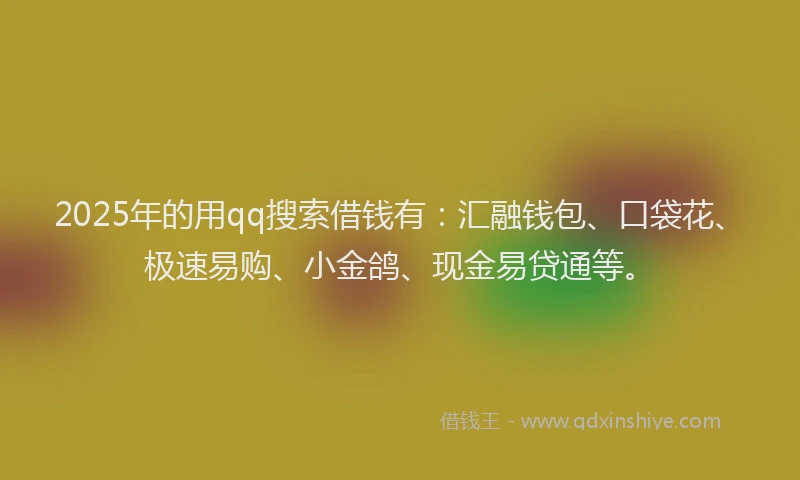2025年的用qq搜索借钱有：汇融钱包、口袋花、极速易购、小金鸽、现金易贷通等。
