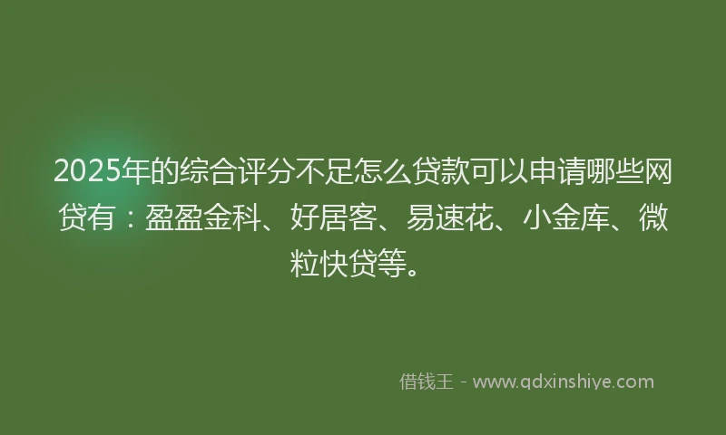 2025年的综合评分不足怎么贷款可以申请哪些网贷有：盈盈金科、好居客、易速花、小金库、微粒快贷等。