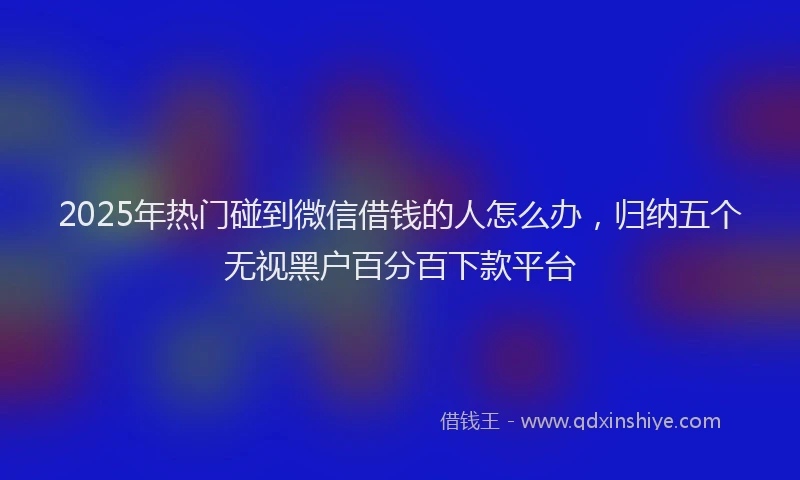 2025年热门碰到微信借钱的人怎么办,归纳五个无视黑户百分百下款平台