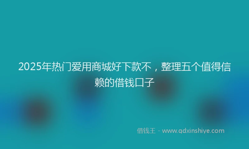 2025年热门爱用商城好下款不，整理五个值得信赖的借钱口子