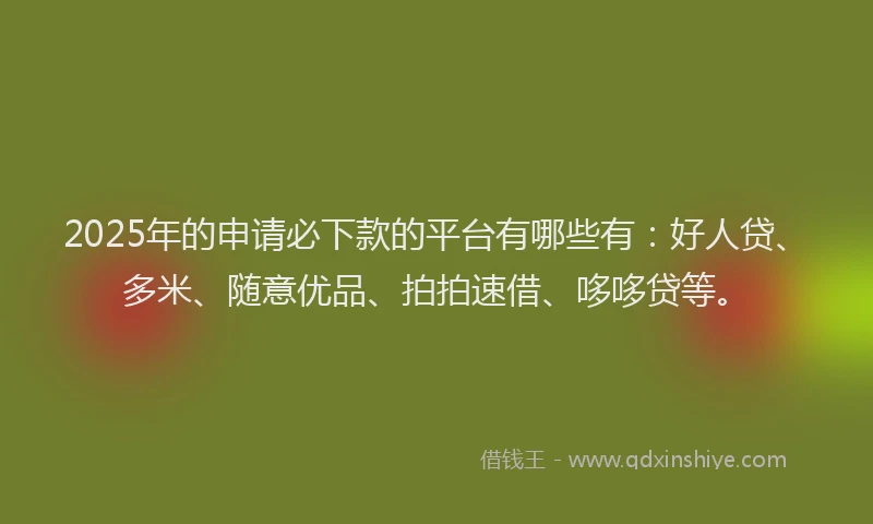 2025年的申请必下款的平台有哪些有：好人贷、多米、随意优品、拍拍速借、哆哆贷等。