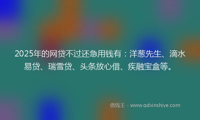 2025年的网贷不过还急用钱有：洋葱先生、滴水易贷、瑞雪贷、头条放心借、疾融宝盒等。