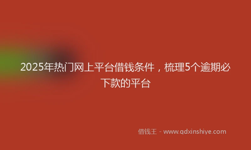 2025年热门网上平台借钱条件，梳理5个逾期必下款的平台