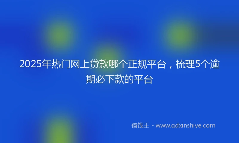 2025年热门网上贷款哪个正规平台,梳理5个逾期必下款的平台