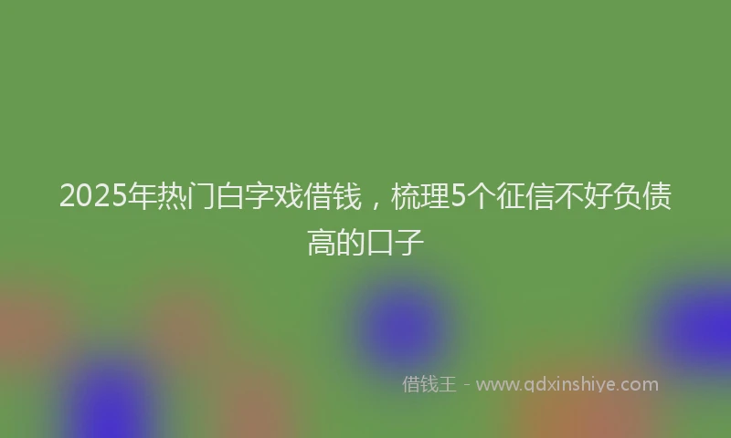 2025年热门白字戏借钱，梳理5个征信不好负债高的口子