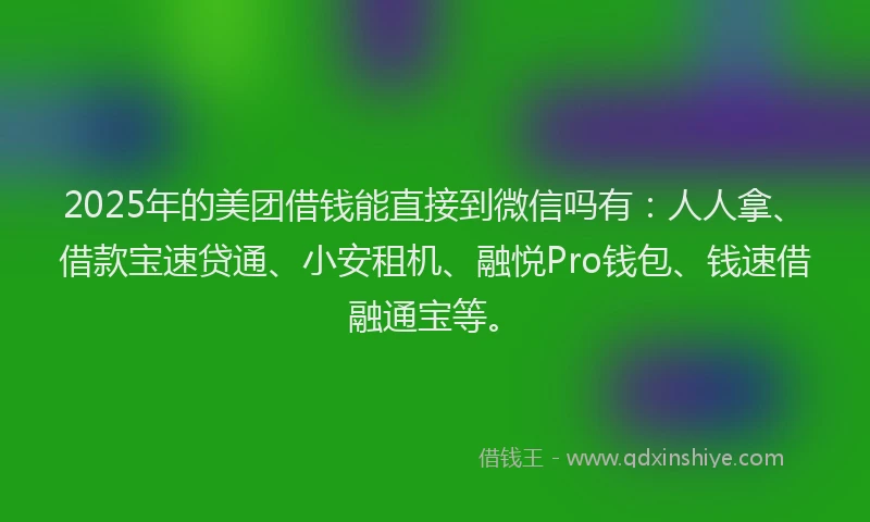 2025年的美团借钱能直接到微信吗有：人人拿、借款宝速贷通、小安租机、融悦Pro钱包、钱速借融通宝等。