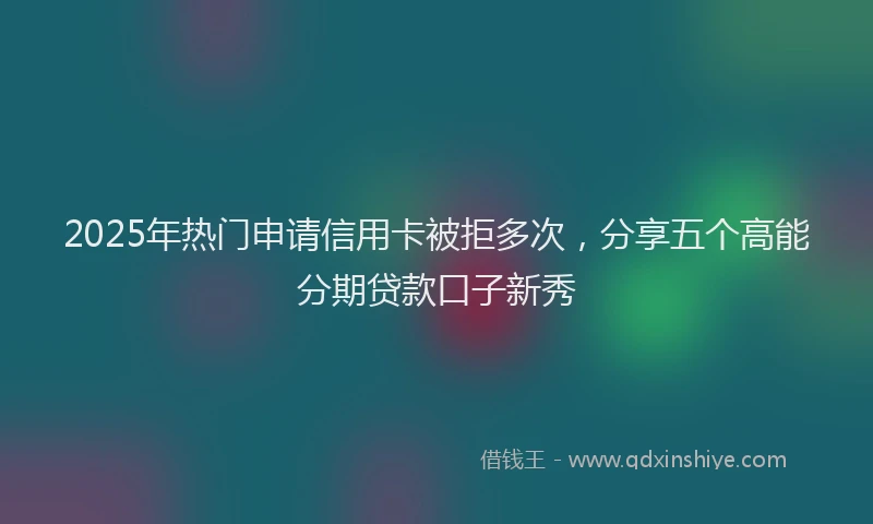2025年热门申请信用卡被拒多次，分享五个高能分期贷款口子新秀