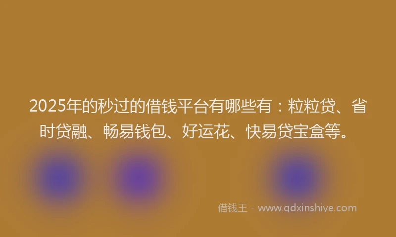 2025年的秒过的借钱平台有哪些有：粒粒贷、省时贷融、畅易钱包、好运花、快易贷宝盒等。