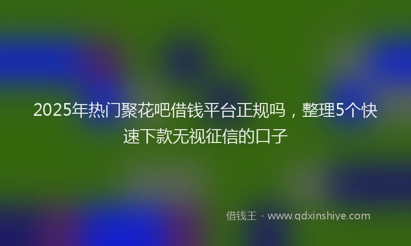 2025年热门聚花吧借钱平台正规吗，整理5个快速下款无视征信的口子