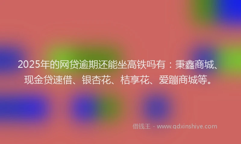 2025年的网贷逾期还能坐高铁吗有：秉鑫商城、现金贷速借、银杏花、桔享花、爱蹦商城等。