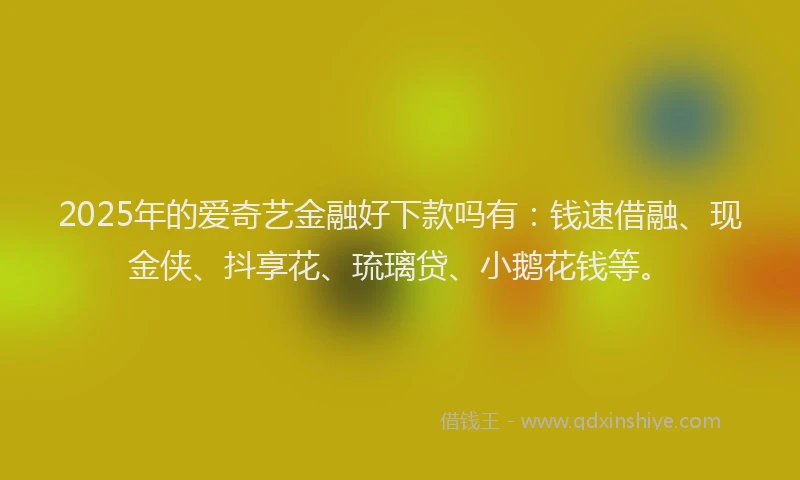 2025年的爱奇艺金融好下款吗有：钱速借融、现金侠、抖享花、琉璃贷、小鹅花钱等。