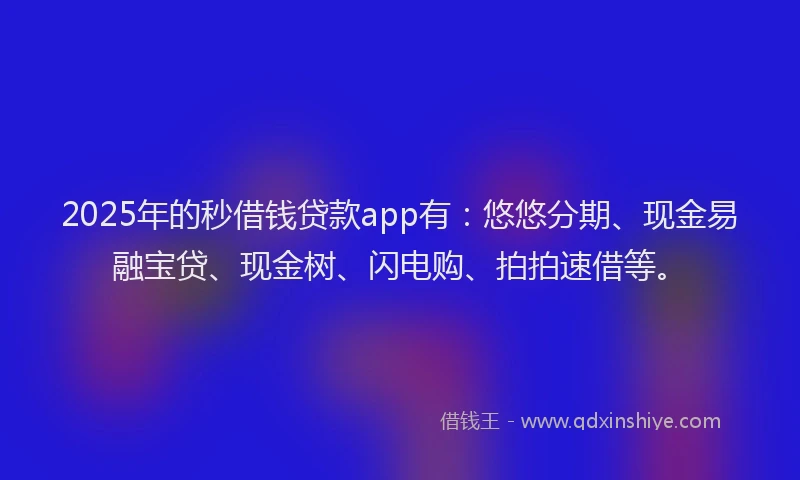 2025年的秒借钱贷款app有:悠悠分期、现金易融宝贷、现金树、闪电购、拍拍速借等。