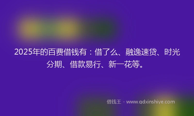 2025年的百费借钱有：借了么、融逸速贷、时光分期、借款易行、新一花等。