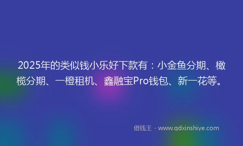 2025年的类似钱小乐好下款有：小金鱼分期、橄榄分期、一橙租机、鑫融宝Pro钱包、新一花等。