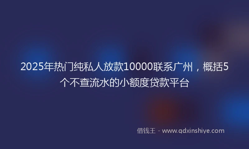 2025年热门纯私人放款10000联系广州，概括5个不查流水的小额度贷款平台