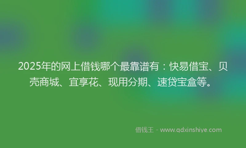 2025年的网上借钱哪个最靠谱有：快易借宝、贝壳商城、宜享花、现用分期、速贷宝盒等。