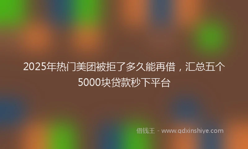 2025年热门美团被拒了多久能再借，汇总五个5000块贷款秒下平台