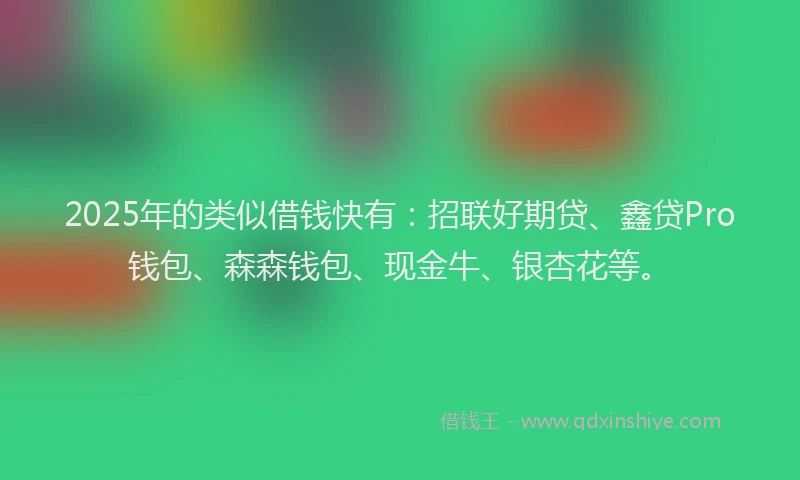 2025年的类似借钱快有:招联好期贷、鑫贷Pro钱包、森森钱包、现金牛、银杏花等。