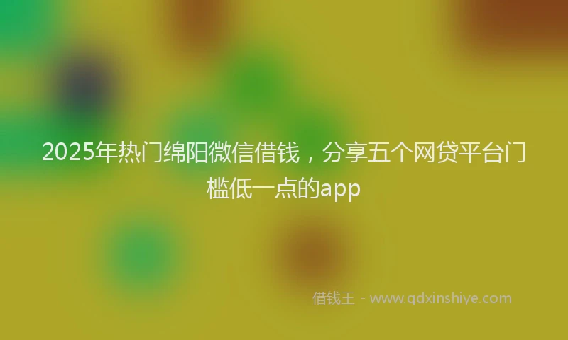 2025年热门绵阳微信借钱，分享五个网贷平台门槛低一点的app