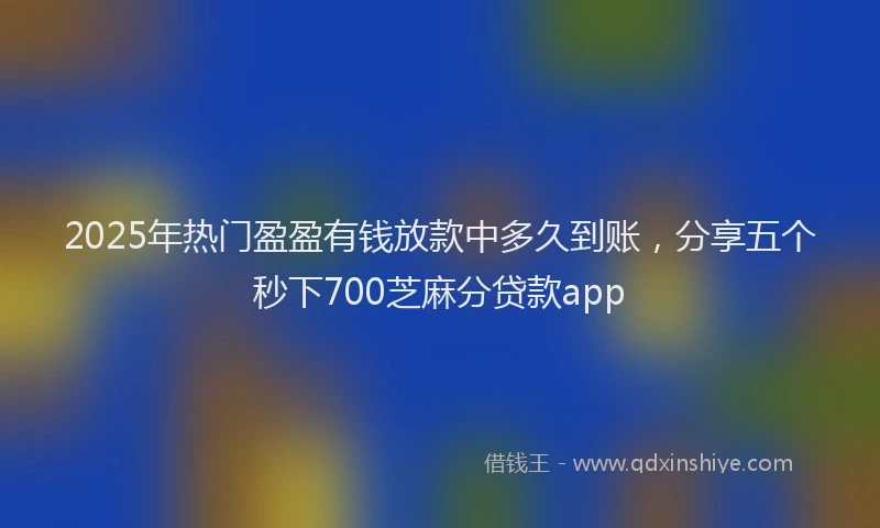 2025年热门盈盈有钱放款中多久到账，分享五个秒下700芝麻分贷款app