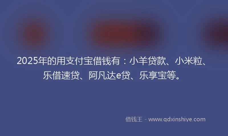 2025年的用支付宝借钱有：小羊贷款、小米粒、乐借速贷、阿凡达e贷、乐享宝等。