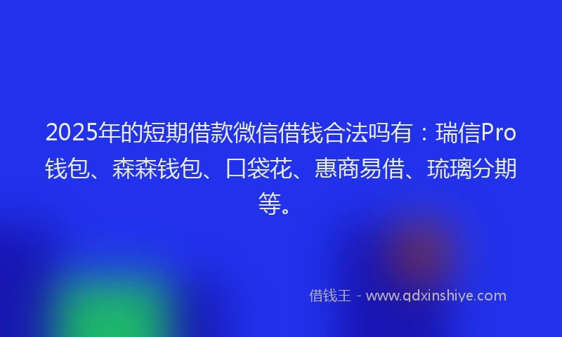 2025年的短期借款微信借钱合法吗有:瑞信Pro钱包、森森钱包、口袋花、惠商易借、琉璃分期等。