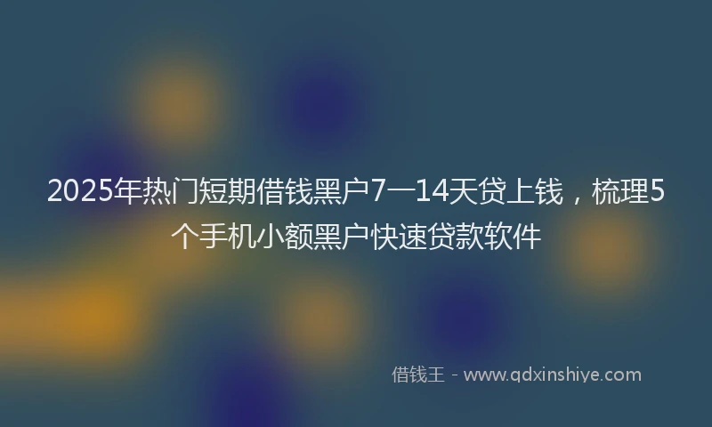 2025年热门短期借钱黑户7一14天贷上钱，梳理5个手机小额黑户快速贷款软件