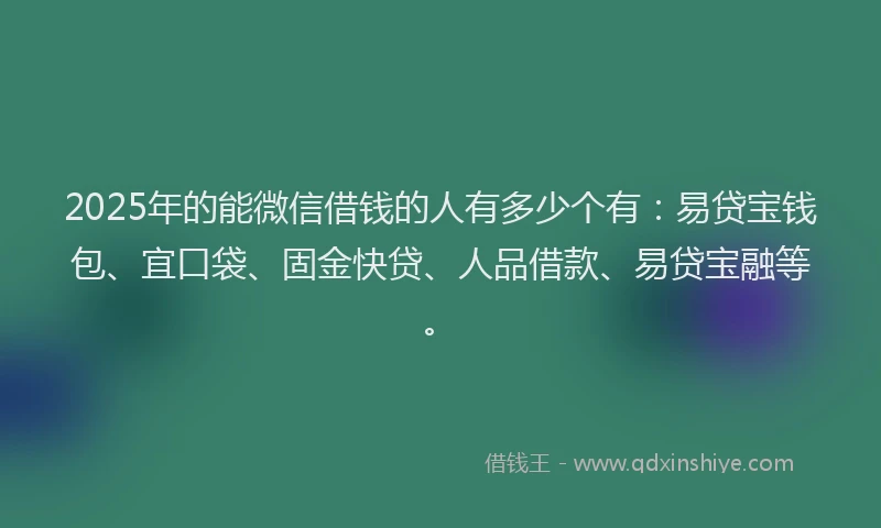 2025年的能微信借钱的人有多少个有:易贷宝钱包、宜口袋、固金快贷、人品借款、易贷宝融等。