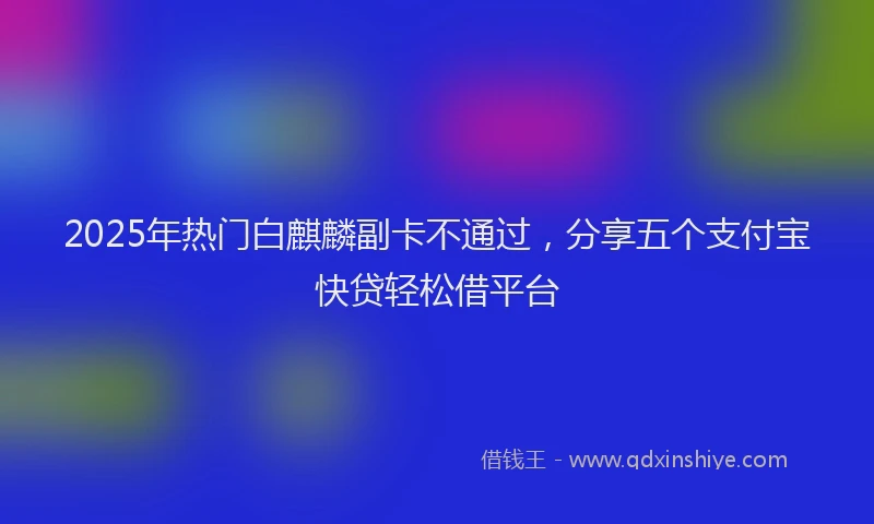 2025年热门白麒麟副卡不通过，分享五个支付宝快贷轻松借平台