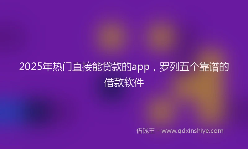 2025年热门直接能贷款的app，罗列五个靠谱的借款软件