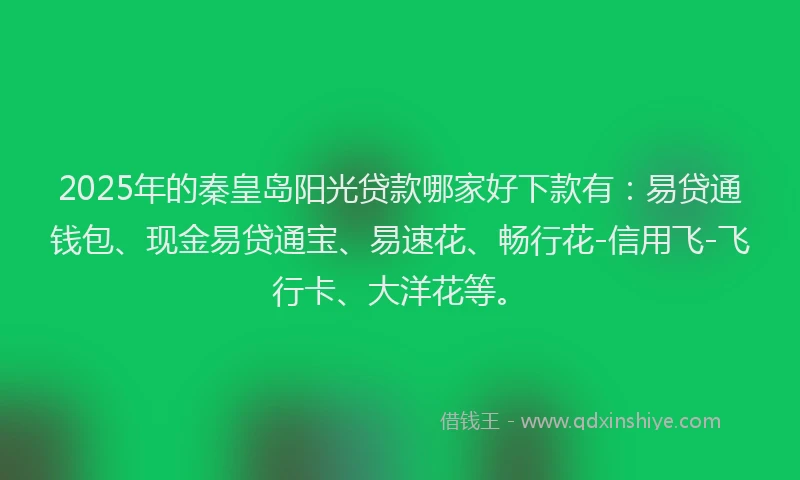 2025年的秦皇岛阳光贷款哪家好下款有：易贷通钱包、现金易贷通宝、易速花、畅行花-信用飞-飞行卡、大洋花等。