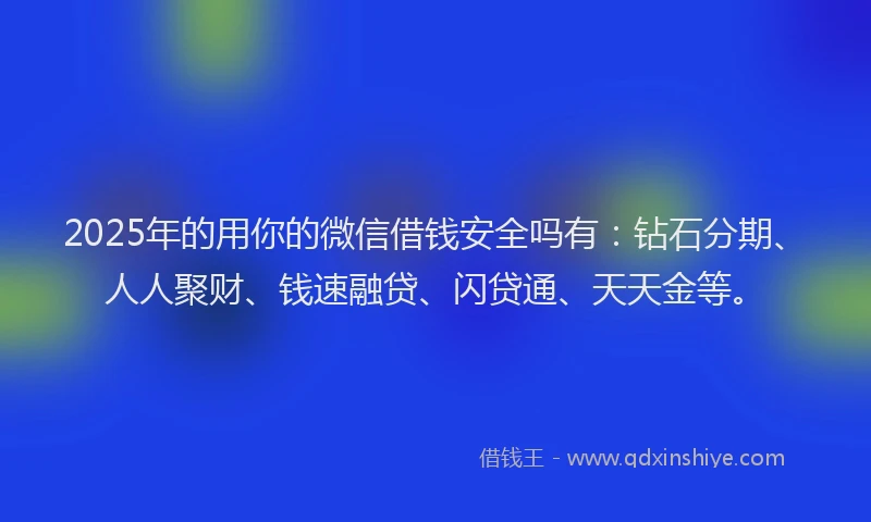2025年的用你的微信借钱安全吗有：钻石分期、人人聚财、钱速融贷、闪贷通、天天金等。