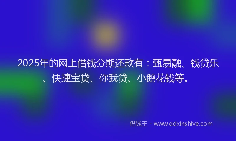 2025年的网上借钱分期还款有：甄易融、钱贷乐、快捷宝贷、你我贷、小鹅花钱等。