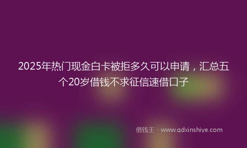 2025年热门现金白卡被拒多久可以申请，汇总五个20岁借钱不求征信速借口子