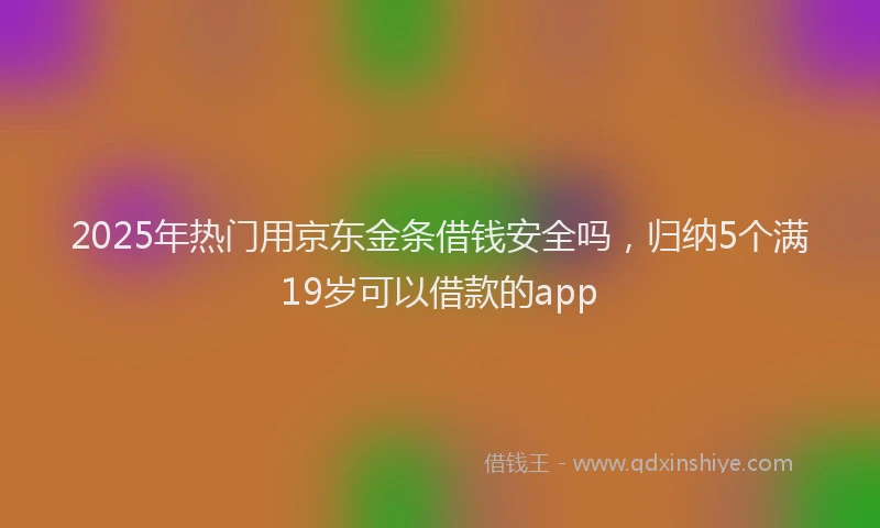 2025年热门用京东金条借钱安全吗，归纳5个满19岁可以借款的app