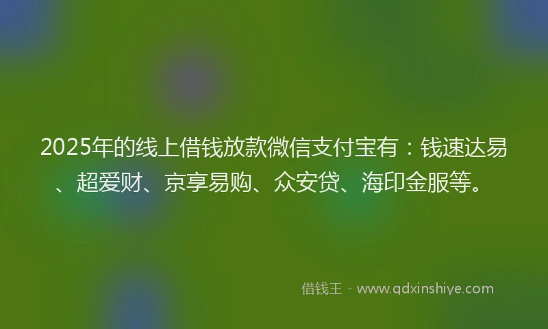 2025年的线上借钱放款微信支付宝有：钱速达易、超爱财、京享易购、众安贷、海印金服等。