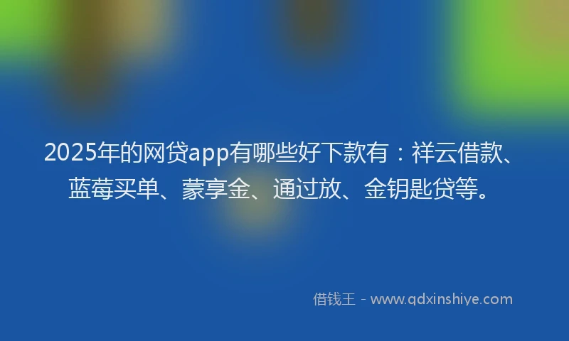 2025年的网贷app有哪些好下款有：祥云借款、蓝莓买单、蒙享金、通过放、金钥匙贷等。