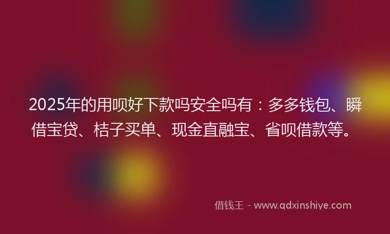 2025年的用呗好下款吗安全吗有：多多钱包、瞬借宝贷、桔子买单、现金直融宝、省呗借款等。