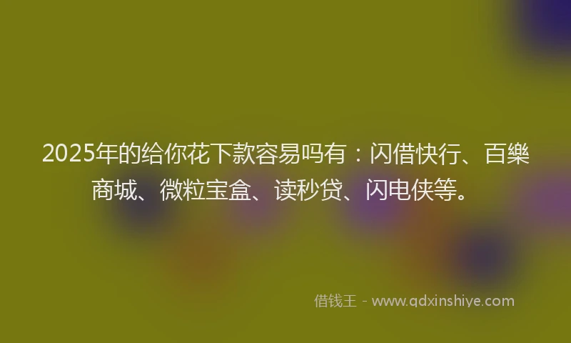 2025年的给你花下款容易吗有:闪借快行、百樂商城、微粒宝盒、读秒贷、闪电侠等。