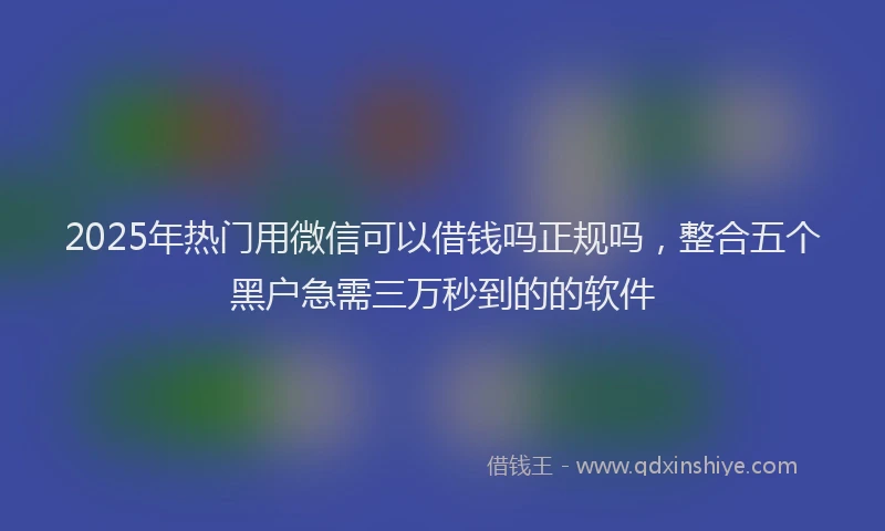 2025年热门用微信可以借钱吗正规吗，整合五个黑户急需三万秒到的的软件