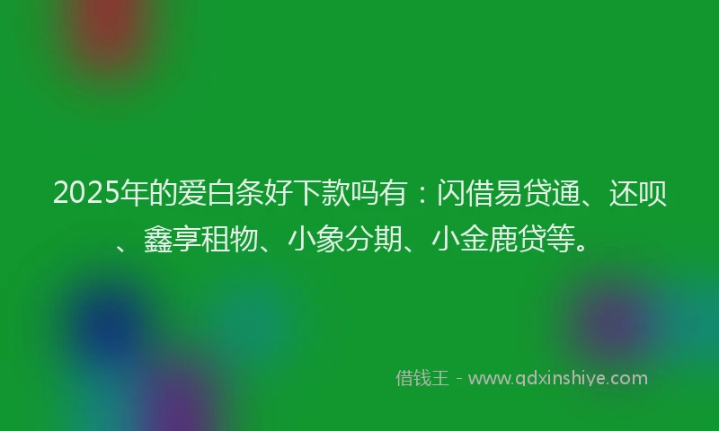 2025年的爱白条好下款吗有：闪借易贷通、还呗、鑫享租物、小象分期、小金鹿贷等。