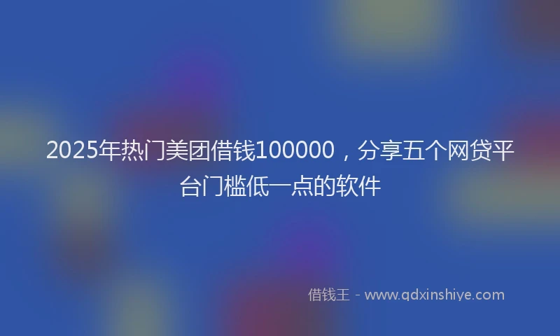 2025年热门美团借钱100000,分享五个网贷平台门槛低一点的软件