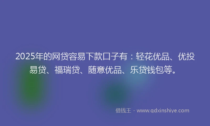 2025年的网贷容易下款口子有：轻花优品、优投易贷、福瑞贷、随意优品、乐贷钱包等。