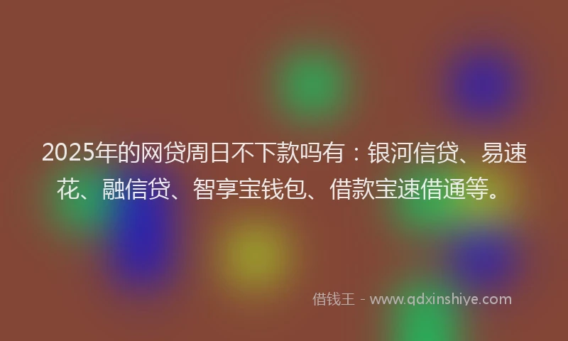 2025年的网贷周日不下款吗有：银河信贷、易速花、融信贷、智享宝钱包、借款宝速借通等。