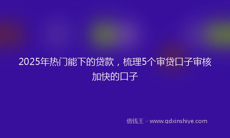 2025年热门能下的贷款，梳理5个审贷口子审核加快的口子