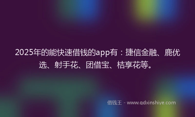 2025年的能快速借钱的app有:捷信金融、鹿优选、射手花、团借宝、桔享花等。